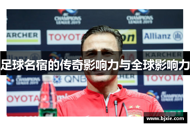 足球名宿的传奇影响力与全球影响力