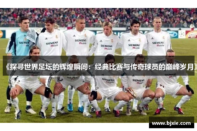 《探寻世界足坛的辉煌瞬间：经典比赛与传奇球员的巅峰岁月》