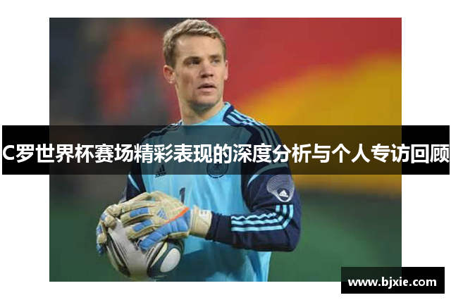 C罗世界杯赛场精彩表现的深度分析与个人专访回顾
