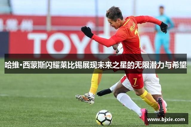 哈维·西蒙斯闪耀莱比锡展现未来之星的无限潜力与希望