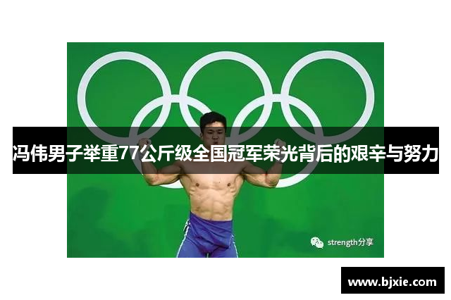 冯伟男子举重77公斤级全国冠军荣光背后的艰辛与努力