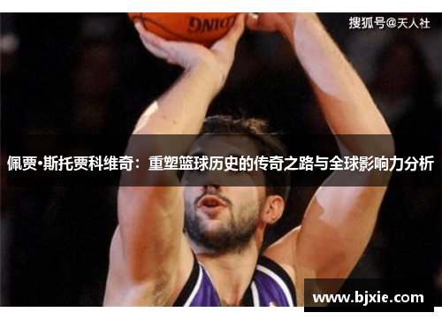 佩贾·斯托贾科维奇：重塑篮球历史的传奇之路与全球影响力分析