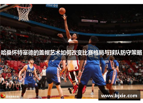 哈桑怀特塞德的盖帽艺术如何改变比赛格局与球队防守策略