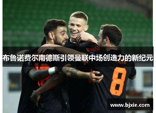 布鲁诺费尔南德斯引领曼联中场创造力的新纪元