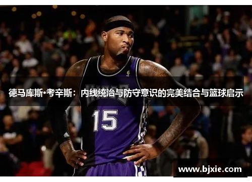德马库斯·考辛斯：内线统治与防守意识的完美结合与篮球启示