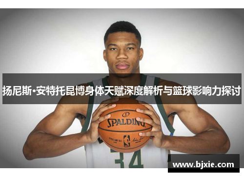 扬尼斯·安特托昆博身体天赋深度解析与篮球影响力探讨