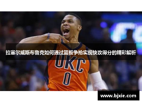 拉塞尔威斯布鲁克如何通过篮板争抢实现快攻得分的精彩解析