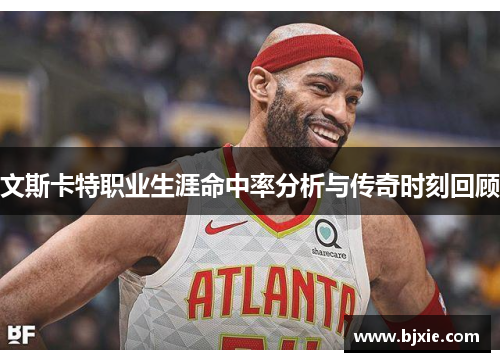 文斯卡特职业生涯命中率分析与传奇时刻回顾