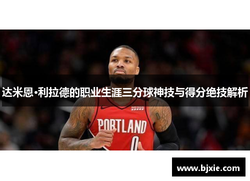 达米恩·利拉德的职业生涯三分球神技与得分绝技解析