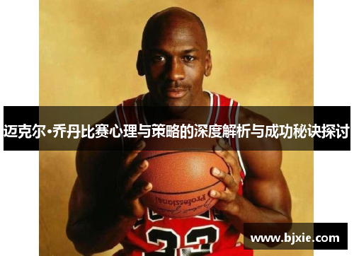 迈克尔·乔丹比赛心理与策略的深度解析与成功秘诀探讨