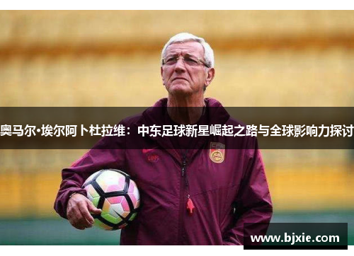 奥马尔·埃尔阿卜杜拉维：中东足球新星崛起之路与全球影响力探讨