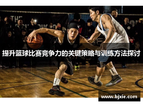 提升篮球比赛竞争力的关键策略与训练方法探讨