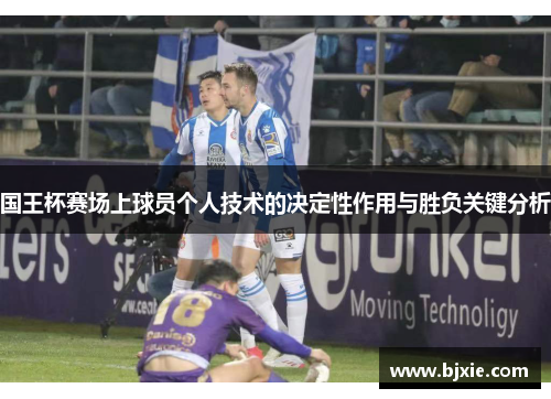 国王杯赛场上球员个人技术的决定性作用与胜负关键分析