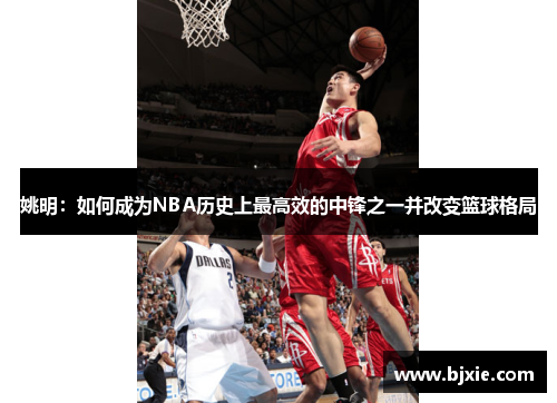 姚明：如何成为NBA历史上最高效的中锋之一并改变篮球格局