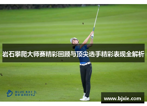 岩石攀爬大师赛精彩回顾与顶尖选手精彩表现全解析