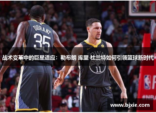 战术变革中的巨星适应：勒布朗 库里 杜兰特如何引领篮球新时代