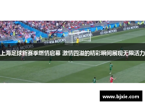 上海足球新赛季燃情启幕 激情四溢的精彩瞬间展现无限活力