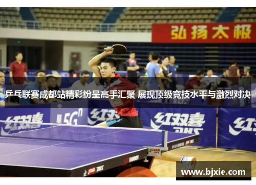 乒乓联赛成都站精彩纷呈高手汇聚 展现顶级竞技水平与激烈对决