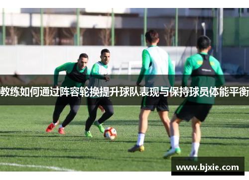 教练如何通过阵容轮换提升球队表现与保持球员体能平衡