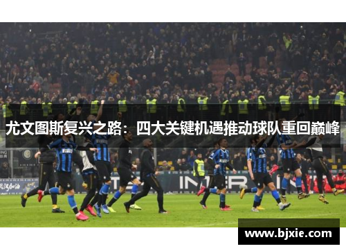 尤文图斯复兴之路：四大关键机遇推动球队重回巅峰