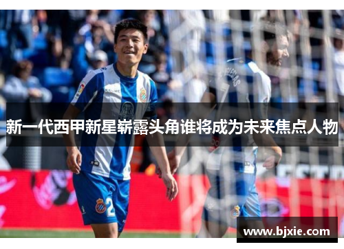 新一代西甲新星崭露头角谁将成为未来焦点人物