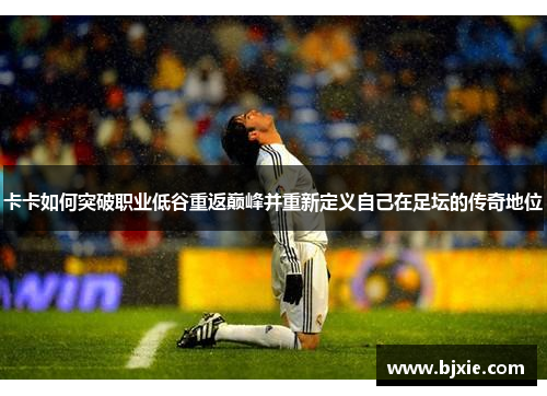 卡卡如何突破职业低谷重返巅峰并重新定义自己在足坛的传奇地位