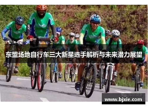 东盟场地自行车三大新星选手解析与未来潜力展望