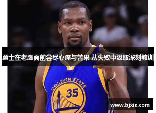 勇士在老鹰面前尝尽心痛与苦果 从失败中汲取深刻教训