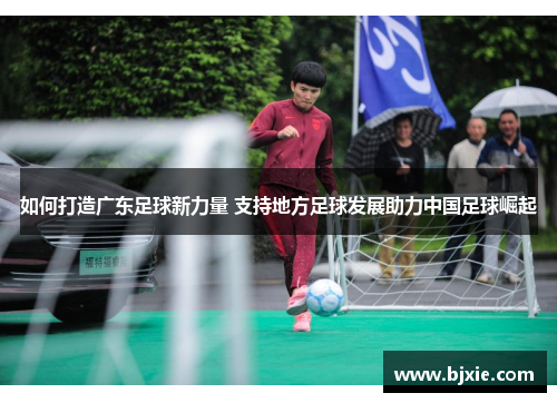 如何打造广东足球新力量 支持地方足球发展助力中国足球崛起