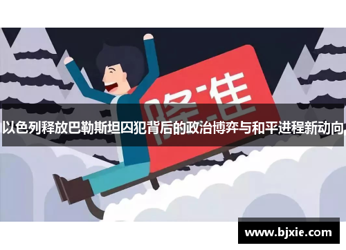 以色列释放巴勒斯坦囚犯背后的政治博弈与和平进程新动向