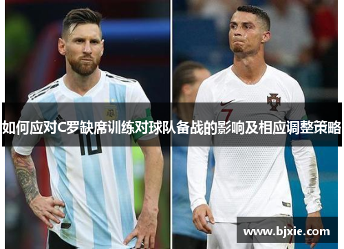 如何应对C罗缺席训练对球队备战的影响及相应调整策略