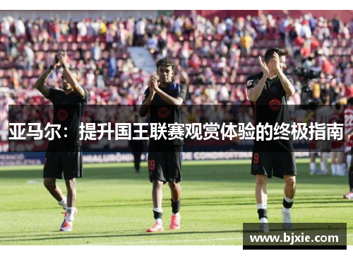 亚马尔：提升国王联赛观赏体验的终极指南