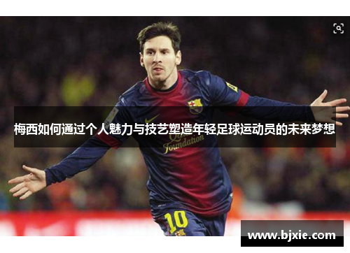 梅西如何通过个人魅力与技艺塑造年轻足球运动员的未来梦想