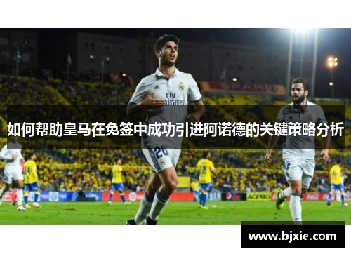如何帮助皇马在免签中成功引进阿诺德的关键策略分析