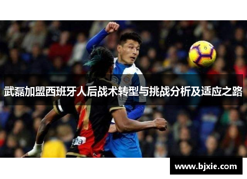 武磊加盟西班牙人后战术转型与挑战分析及适应之路