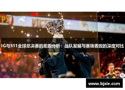 IG与S11全球总决赛的差距分析：战队发展与赛场表现的深度对比