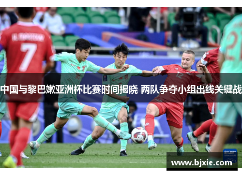 中国与黎巴嫩亚洲杯比赛时间揭晓 两队争夺小组出线关键战