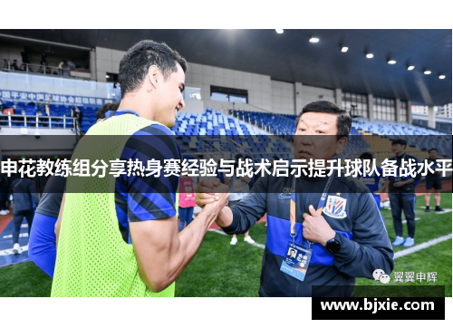 申花教练组分享热身赛经验与战术启示提升球队备战水平