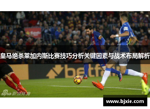 皇马绝杀莱加内斯比赛技巧分析关键因素与战术布局解析
