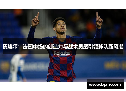 皮埃尔：法国中场的创造力与战术灵感引领球队新风潮