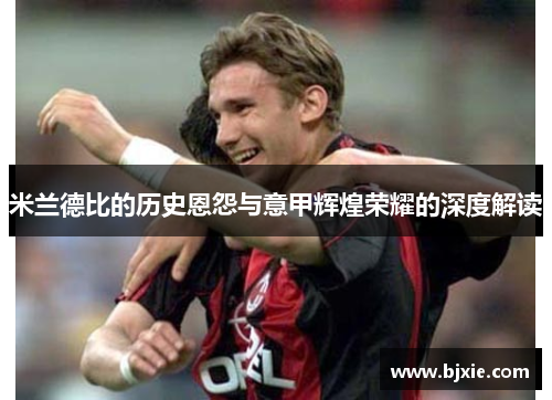 米兰德比的历史恩怨与意甲辉煌荣耀的深度解读