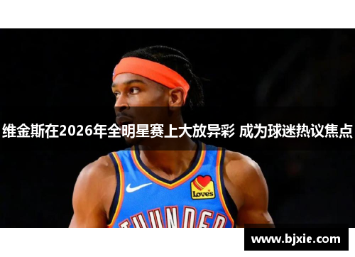 维金斯在2026年全明星赛上大放异彩 成为球迷热议焦点