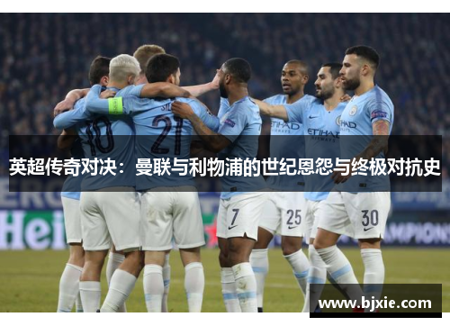 英超传奇对决：曼联与利物浦的世纪恩怨与终极对抗史