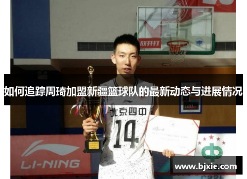 如何追踪周琦加盟新疆篮球队的最新动态与进展情况 如何追踪周琦加盟新疆篮球队的最新动态与进展情况