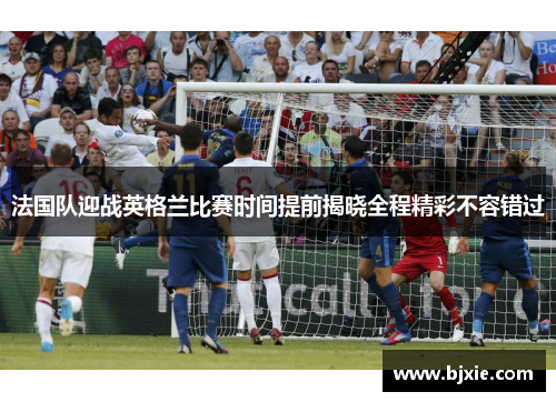 法国队迎战英格兰比赛时间提前揭晓全程精彩不容错过