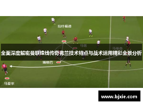 全面深度解密曼联锋线传奇弗兰技术特点与战术运用精彩全景分析