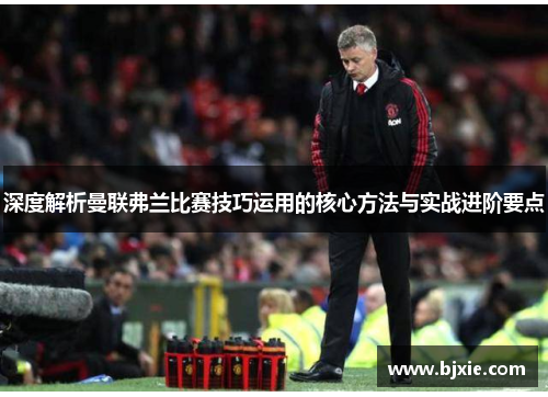 深度解析曼联弗兰比赛技巧运用的核心方法与实战进阶要点 深度解析曼联弗兰比赛技巧运用的核心方法与实战进阶要点