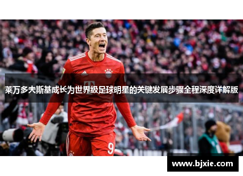 莱万多夫斯基成长为世界级足球明星的关键发展步骤全程深度详解版