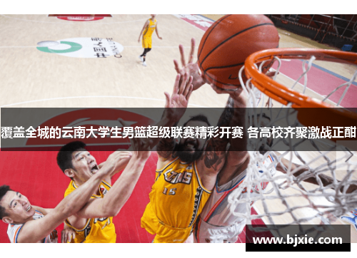 覆盖全城的云南大学生男篮超级联赛精彩开赛 各高校齐聚激战正酣 覆盖全城的云南大学生男篮超级联赛精彩开赛 各高校齐聚激战正酣