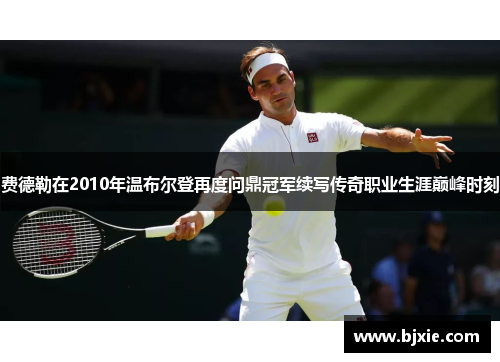 费德勒在2010年温布尔登再度问鼎冠军续写传奇职业生涯巅峰时刻